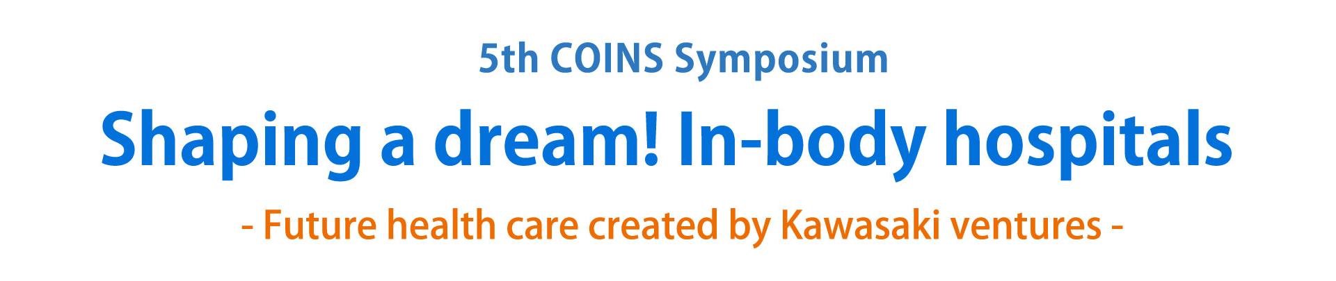 5th COINS Symposium Shaping a dream! In-body hospitals? -Future health care created by Kawasaki ventures-